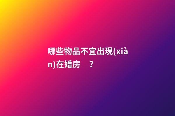 哪些物品不宜出現(xiàn)在婚房？